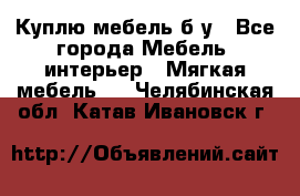 Куплю мебель б/у - Все города Мебель, интерьер » Мягкая мебель   . Челябинская обл.,Катав-Ивановск г.